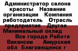 Администратор салона красоты › Название организации ­ Компания-работодатель › Отрасль предприятия ­ Другое › Минимальный оклад ­ 16 000 - Все города Работа » Вакансии   . Амурская обл.,Благовещенск г.